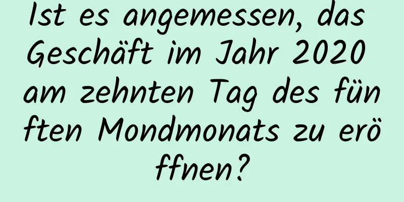 Ist es angemessen, das Geschäft im Jahr 2020 am zehnten Tag des fünften Mondmonats zu eröffnen?