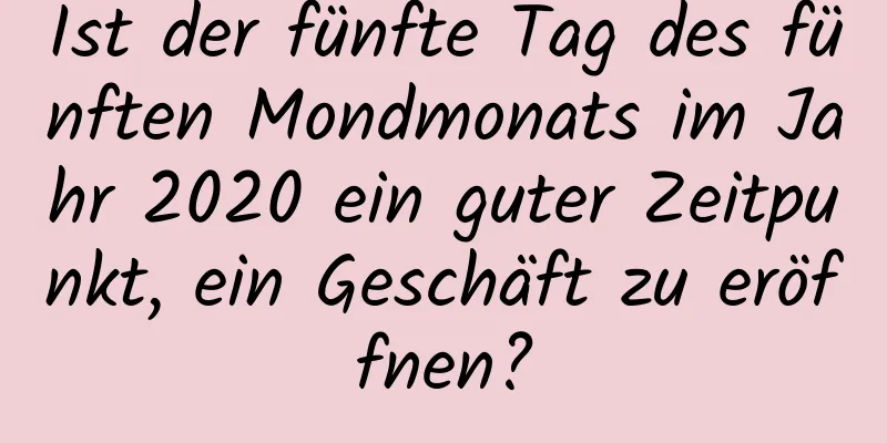 Ist der fünfte Tag des fünften Mondmonats im Jahr 2020 ein guter Zeitpunkt, ein Geschäft zu eröffnen?