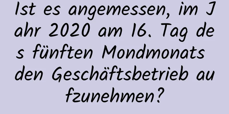 Ist es angemessen, im Jahr 2020 am 16. Tag des fünften Mondmonats den Geschäftsbetrieb aufzunehmen?