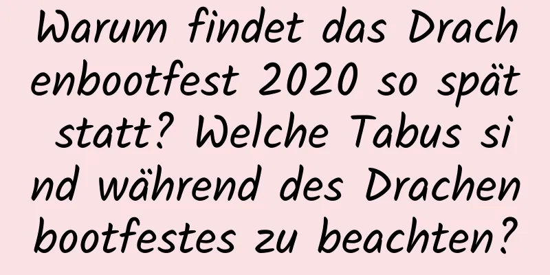 Warum findet das Drachenbootfest 2020 so spät statt? Welche Tabus sind während des Drachenbootfestes zu beachten?