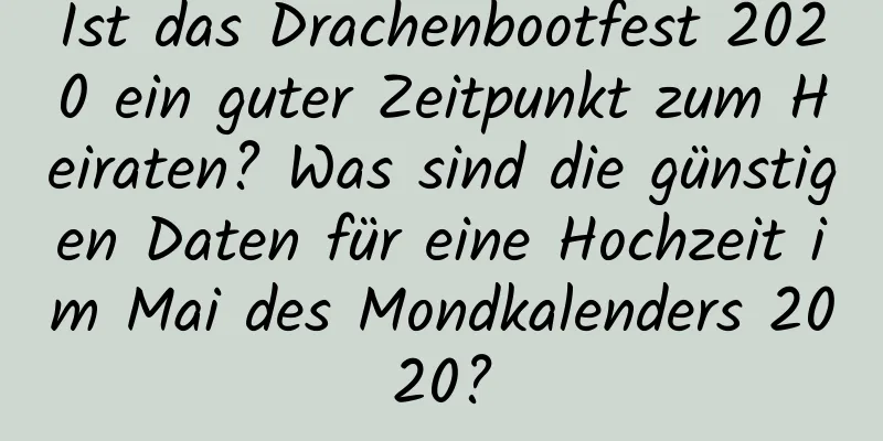 Ist das Drachenbootfest 2020 ein guter Zeitpunkt zum Heiraten? Was sind die günstigen Daten für eine Hochzeit im Mai des Mondkalenders 2020?