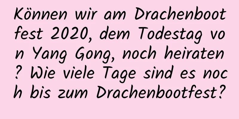 Können wir am Drachenbootfest 2020, dem Todestag von Yang Gong, noch heiraten? Wie viele Tage sind es noch bis zum Drachenbootfest?