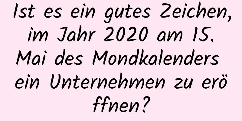 Ist es ein gutes Zeichen, im Jahr 2020 am 15. Mai des Mondkalenders ein Unternehmen zu eröffnen?