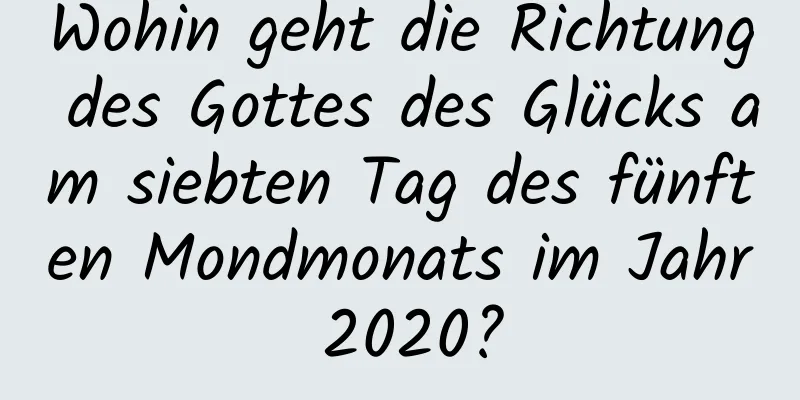 Wohin geht die Richtung des Gottes des Glücks am siebten Tag des fünften Mondmonats im Jahr 2020?