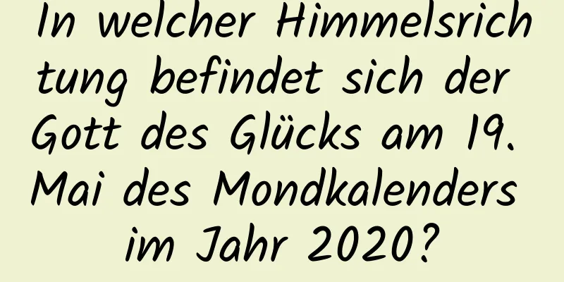 In welcher Himmelsrichtung befindet sich der Gott des Glücks am 19. Mai des Mondkalenders im Jahr 2020?