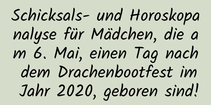 Schicksals- und Horoskopanalyse für Mädchen, die am 6. Mai, einen Tag nach dem Drachenbootfest im Jahr 2020, geboren sind!