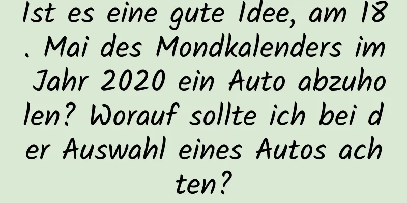 Ist es eine gute Idee, am 18. Mai des Mondkalenders im Jahr 2020 ein Auto abzuholen? Worauf sollte ich bei der Auswahl eines Autos achten?