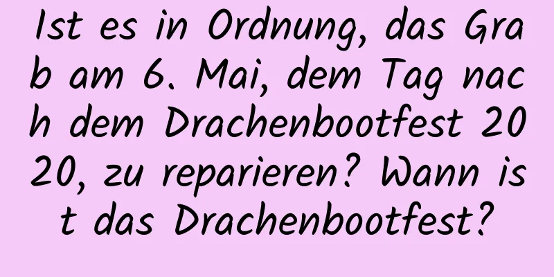 Ist es in Ordnung, das Grab am 6. Mai, dem Tag nach dem Drachenbootfest 2020, zu reparieren? Wann ist das Drachenbootfest?