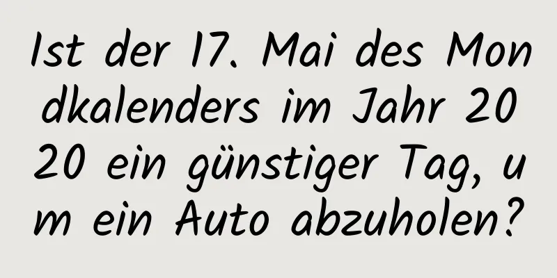 Ist der 17. Mai des Mondkalenders im Jahr 2020 ein günstiger Tag, um ein Auto abzuholen?