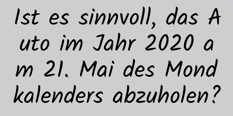 Ist es sinnvoll, das Auto im Jahr 2020 am 21. Mai des Mondkalenders abzuholen?