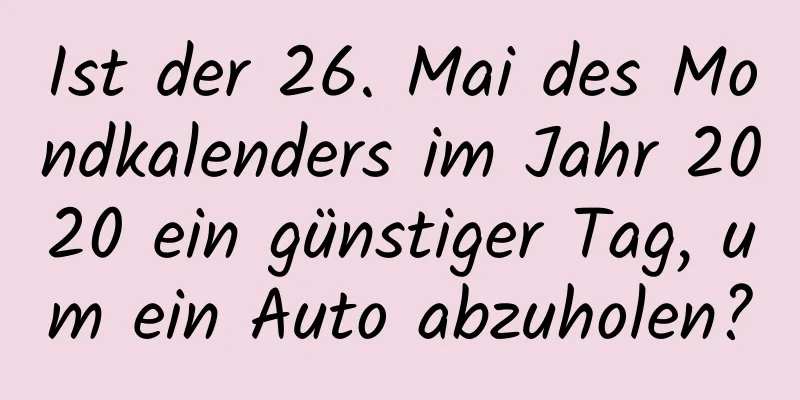 Ist der 26. Mai des Mondkalenders im Jahr 2020 ein günstiger Tag, um ein Auto abzuholen?