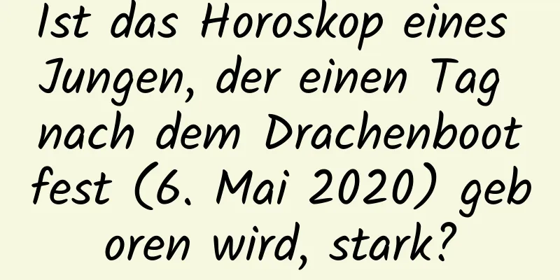 Ist das Horoskop eines Jungen, der einen Tag nach dem Drachenbootfest (6. Mai 2020) geboren wird, stark?