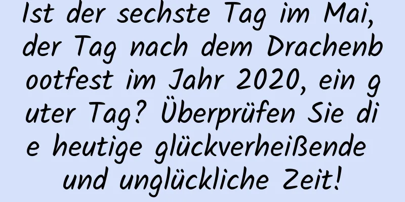 Ist der sechste Tag im Mai, der Tag nach dem Drachenbootfest im Jahr 2020, ein guter Tag? Überprüfen Sie die heutige glückverheißende und unglückliche Zeit!