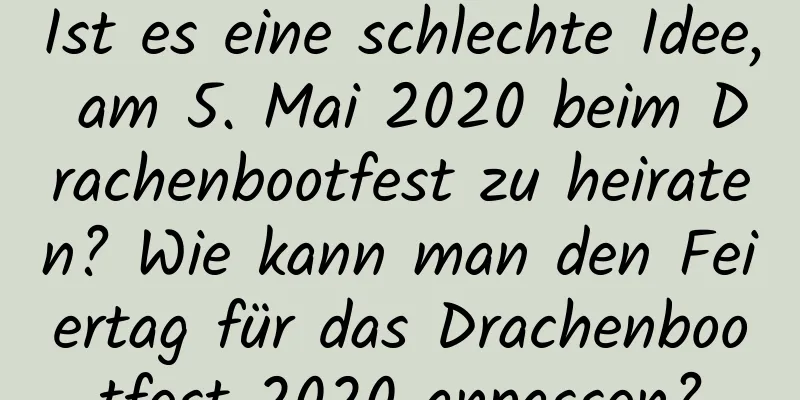 Ist es eine schlechte Idee, am 5. Mai 2020 beim Drachenbootfest zu heiraten? Wie kann man den Feiertag für das Drachenbootfest 2020 anpassen?