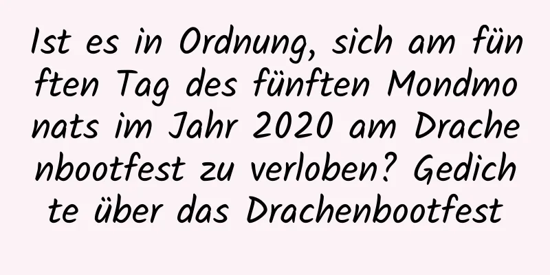 Ist es in Ordnung, sich am fünften Tag des fünften Mondmonats im Jahr 2020 am Drachenbootfest zu verloben? Gedichte über das Drachenbootfest