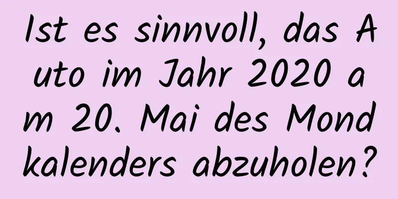 Ist es sinnvoll, das Auto im Jahr 2020 am 20. Mai des Mondkalenders abzuholen?