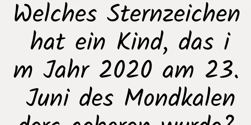 Welches Sternzeichen hat ein Kind, das im Jahr 2020 am 23. Juni des Mondkalenders geboren wurde?