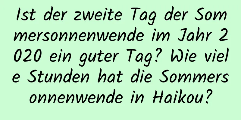 Ist der zweite Tag der Sommersonnenwende im Jahr 2020 ein guter Tag? Wie viele Stunden hat die Sommersonnenwende in Haikou?