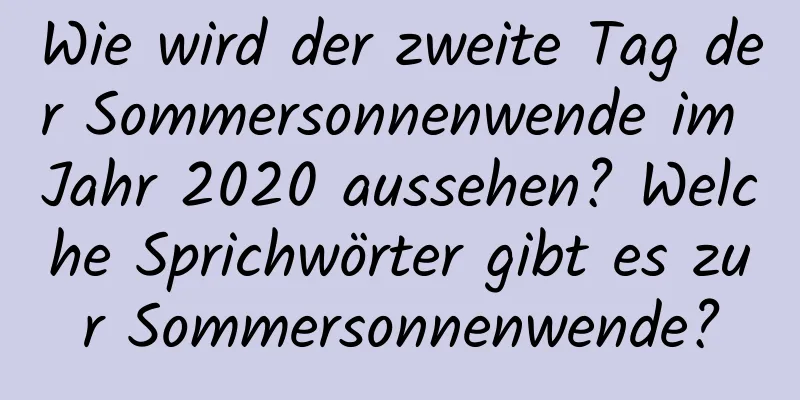 Wie wird der zweite Tag der Sommersonnenwende im Jahr 2020 aussehen? Welche Sprichwörter gibt es zur Sommersonnenwende?