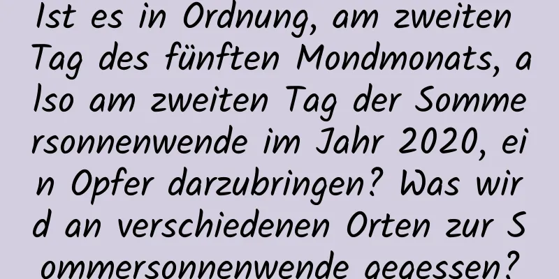 Ist es in Ordnung, am zweiten Tag des fünften Mondmonats, also am zweiten Tag der Sommersonnenwende im Jahr 2020, ein Opfer darzubringen? Was wird an verschiedenen Orten zur Sommersonnenwende gegessen?