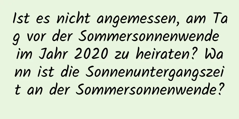 Ist es nicht angemessen, am Tag vor der Sommersonnenwende im Jahr 2020 zu heiraten? Wann ist die Sonnenuntergangszeit an der Sommersonnenwende?