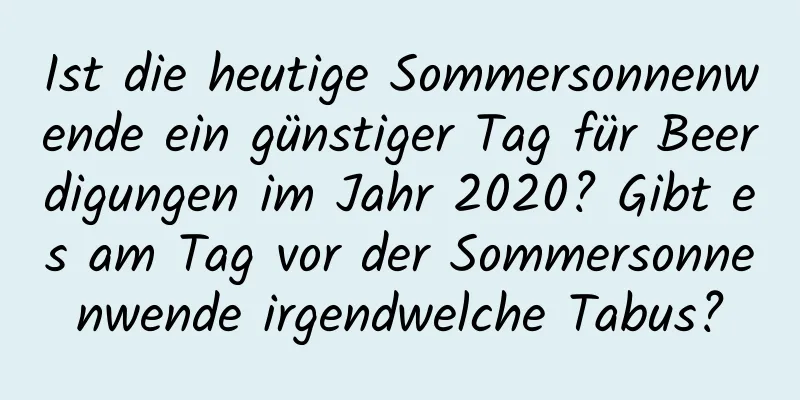 Ist die heutige Sommersonnenwende ein günstiger Tag für Beerdigungen im Jahr 2020? Gibt es am Tag vor der Sommersonnenwende irgendwelche Tabus?