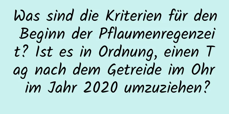 Was sind die Kriterien für den Beginn der Pflaumenregenzeit? Ist es in Ordnung, einen Tag nach dem Getreide im Ohr im Jahr 2020 umzuziehen?