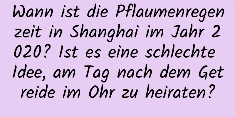 Wann ist die Pflaumenregenzeit in Shanghai im Jahr 2020? Ist es eine schlechte Idee, am Tag nach dem Getreide im Ohr zu heiraten?