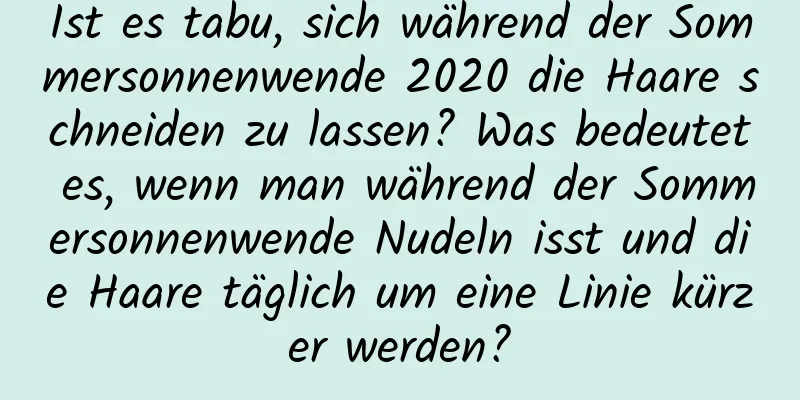 Ist es tabu, sich während der Sommersonnenwende 2020 die Haare schneiden zu lassen? Was bedeutet es, wenn man während der Sommersonnenwende Nudeln isst und die Haare täglich um eine Linie kürzer werden?