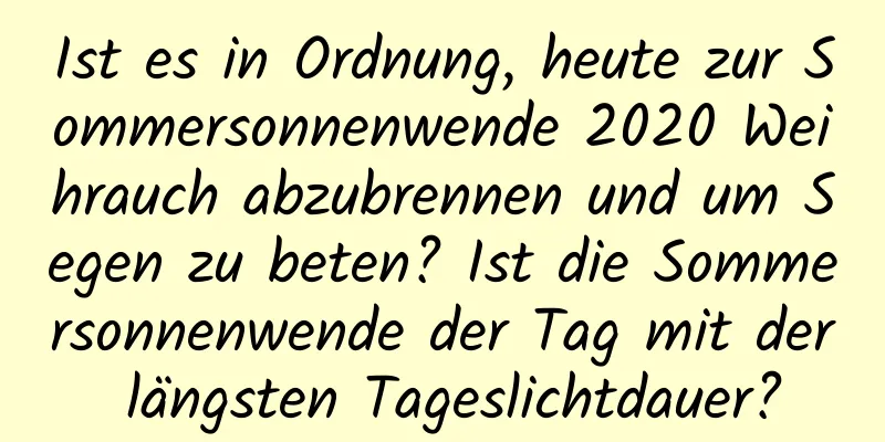 Ist es in Ordnung, heute zur Sommersonnenwende 2020 Weihrauch abzubrennen und um Segen zu beten? Ist die Sommersonnenwende der Tag mit der längsten Tageslichtdauer?