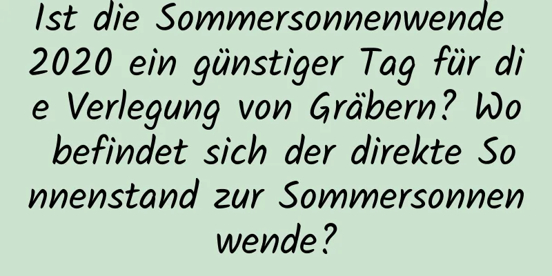 Ist die Sommersonnenwende 2020 ein günstiger Tag für die Verlegung von Gräbern? Wo befindet sich der direkte Sonnenstand zur Sommersonnenwende?