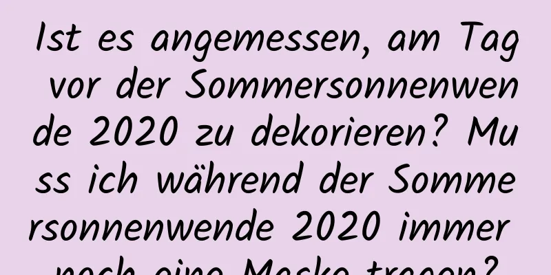 Ist es angemessen, am Tag vor der Sommersonnenwende 2020 zu dekorieren? Muss ich während der Sommersonnenwende 2020 immer noch eine Maske tragen?