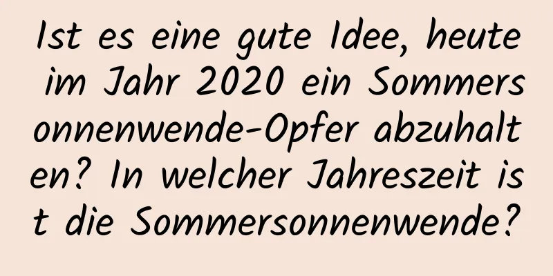 Ist es eine gute Idee, heute im Jahr 2020 ein Sommersonnenwende-Opfer abzuhalten? In welcher Jahreszeit ist die Sommersonnenwende?