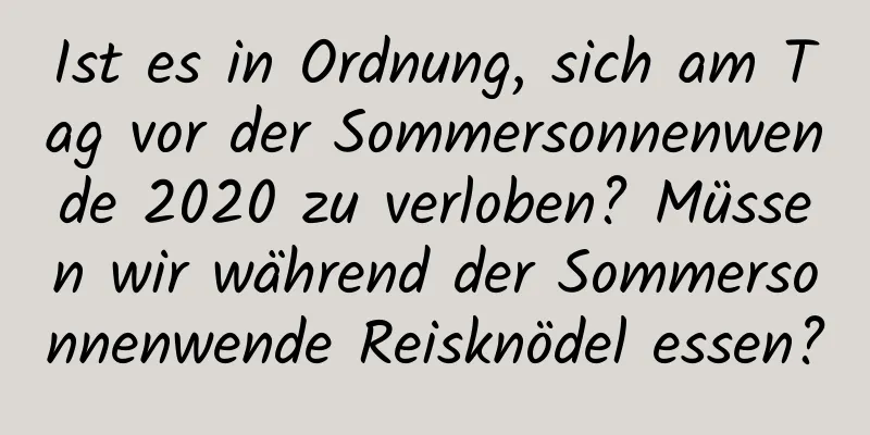 Ist es in Ordnung, sich am Tag vor der Sommersonnenwende 2020 zu verloben? Müssen wir während der Sommersonnenwende Reisknödel essen?