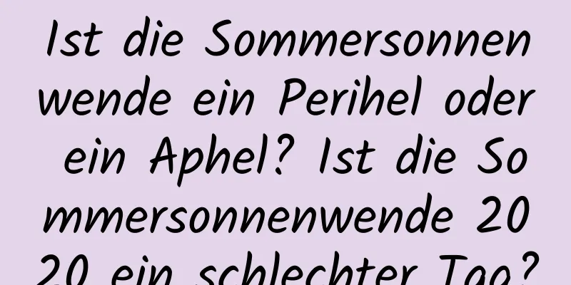 Ist die Sommersonnenwende ein Perihel oder ein Aphel? Ist die Sommersonnenwende 2020 ein schlechter Tag?