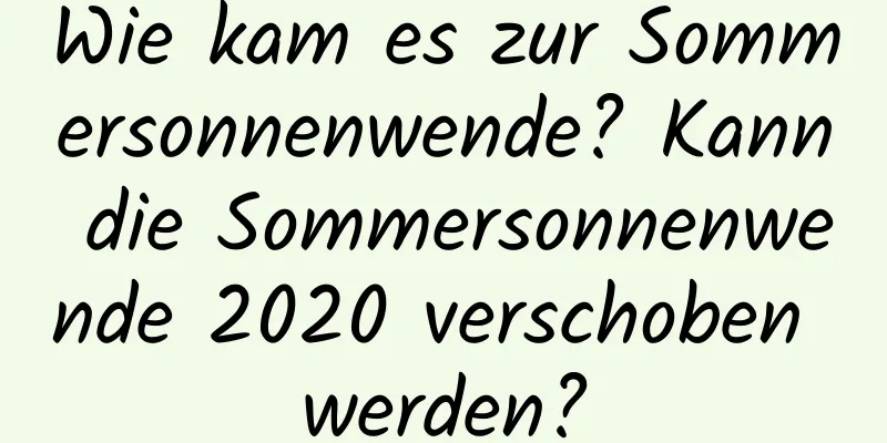 Wie kam es zur Sommersonnenwende? Kann die Sommersonnenwende 2020 verschoben werden?