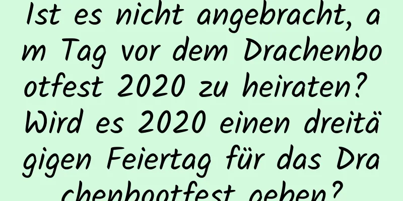 Ist es nicht angebracht, am Tag vor dem Drachenbootfest 2020 zu heiraten? Wird es 2020 einen dreitägigen Feiertag für das Drachenbootfest geben?