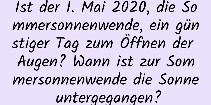 Ist der 1. Mai 2020, die Sommersonnenwende, ein günstiger Tag zum Öffnen der Augen? Wann ist zur Sommersonnenwende die Sonne untergegangen?