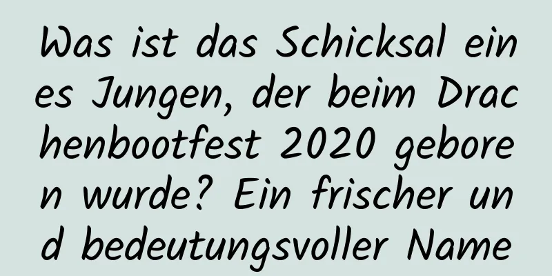 Was ist das Schicksal eines Jungen, der beim Drachenbootfest 2020 geboren wurde? Ein frischer und bedeutungsvoller Name