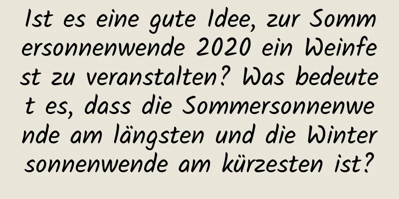 Ist es eine gute Idee, zur Sommersonnenwende 2020 ein Weinfest zu veranstalten? Was bedeutet es, dass die Sommersonnenwende am längsten und die Wintersonnenwende am kürzesten ist?