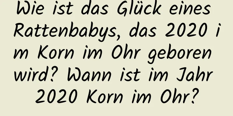 Wie ist das Glück eines Rattenbabys, das 2020 im Korn im Ohr geboren wird? Wann ist im Jahr 2020 Korn im Ohr?