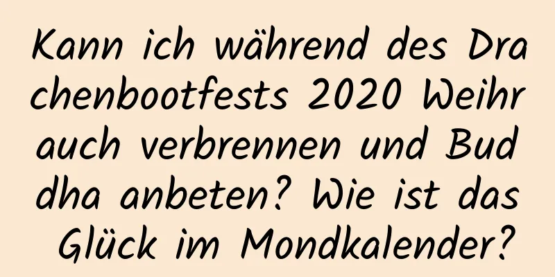 Kann ich während des Drachenbootfests 2020 Weihrauch verbrennen und Buddha anbeten? Wie ist das Glück im Mondkalender?