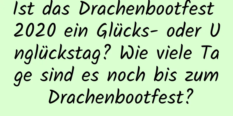 Ist das Drachenbootfest 2020 ein Glücks- oder Unglückstag? Wie viele Tage sind es noch bis zum Drachenbootfest?