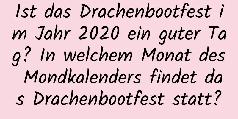 Ist das Drachenbootfest im Jahr 2020 ein guter Tag? In welchem ​​Monat des Mondkalenders findet das Drachenbootfest statt?