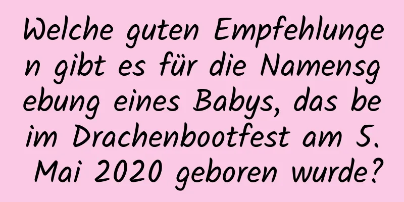 Welche guten Empfehlungen gibt es für die Namensgebung eines Babys, das beim Drachenbootfest am 5. Mai 2020 geboren wurde?