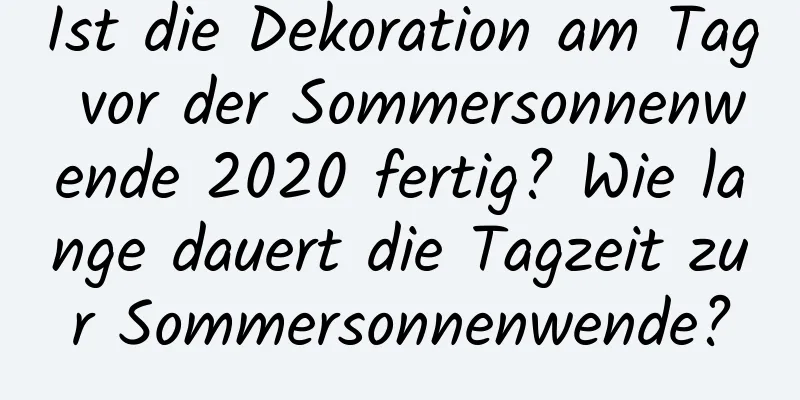 Ist die Dekoration am Tag vor der Sommersonnenwende 2020 fertig? Wie lange dauert die Tagzeit zur Sommersonnenwende?