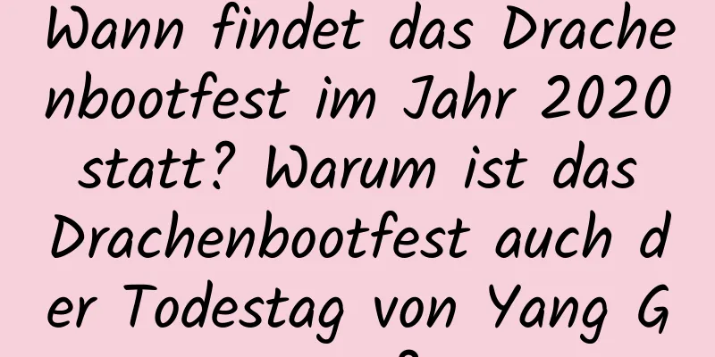 Wann findet das Drachenbootfest im Jahr 2020 statt? Warum ist das Drachenbootfest auch der Todestag von Yang Gong?