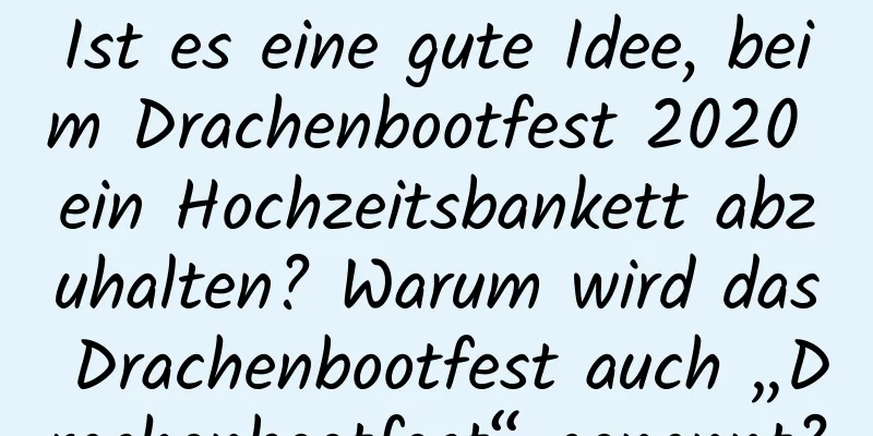 Ist es eine gute Idee, beim Drachenbootfest 2020 ein Hochzeitsbankett abzuhalten? Warum wird das Drachenbootfest auch „Drachenbootfest“ genannt?