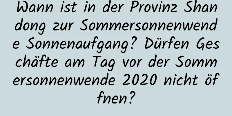 Wann ist in der Provinz Shandong zur Sommersonnenwende Sonnenaufgang? Dürfen Geschäfte am Tag vor der Sommersonnenwende 2020 nicht öffnen?