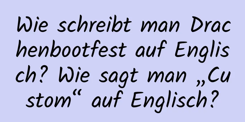 Wie schreibt man Drachenbootfest auf Englisch? Wie sagt man „Custom“ auf Englisch?